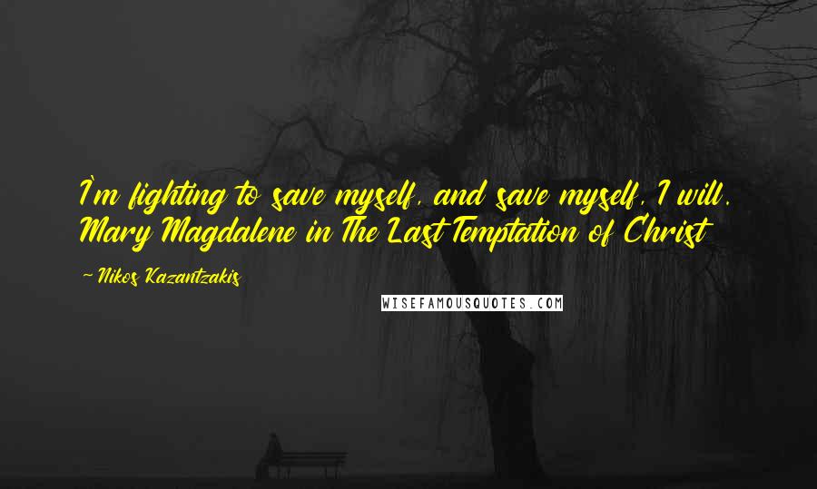 Nikos Kazantzakis Quotes: I'm fighting to save myself, and save myself, I will. Mary Magdalene in The Last Temptation of Christ
