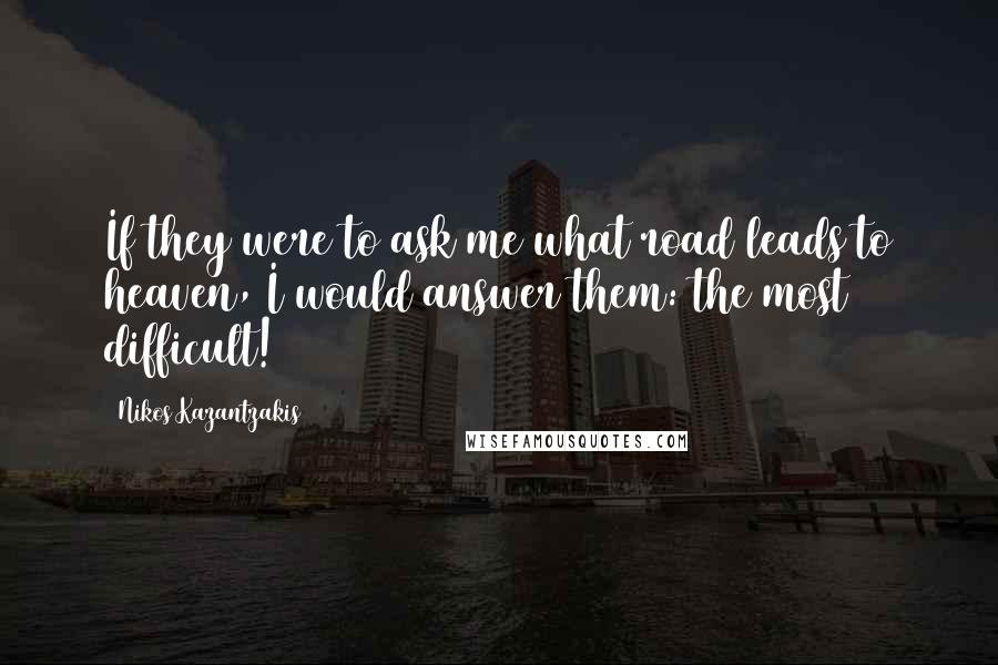 Nikos Kazantzakis Quotes: If they were to ask me what road leads to heaven, I would answer them: the most difficult!