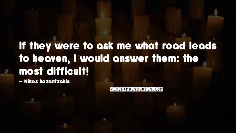 Nikos Kazantzakis Quotes: If they were to ask me what road leads to heaven, I would answer them: the most difficult!
