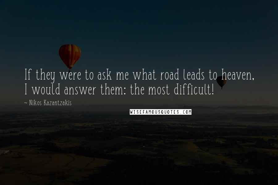 Nikos Kazantzakis Quotes: If they were to ask me what road leads to heaven, I would answer them: the most difficult!