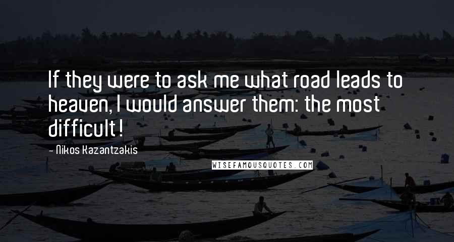 Nikos Kazantzakis Quotes: If they were to ask me what road leads to heaven, I would answer them: the most difficult!