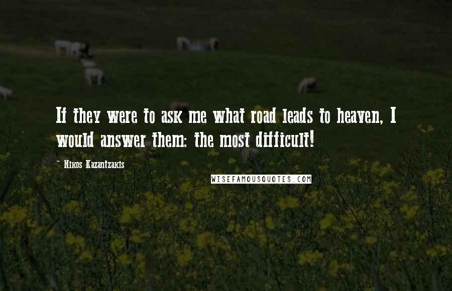 Nikos Kazantzakis Quotes: If they were to ask me what road leads to heaven, I would answer them: the most difficult!