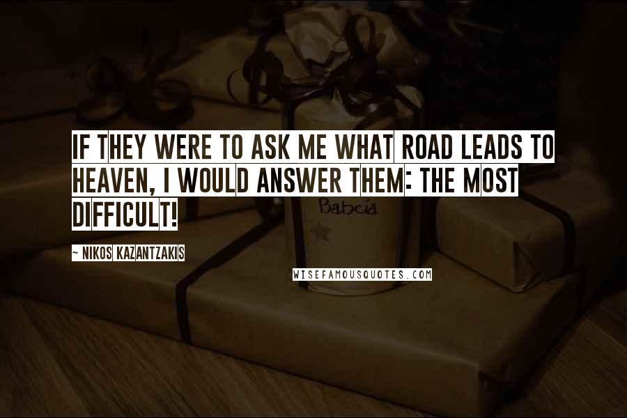 Nikos Kazantzakis Quotes: If they were to ask me what road leads to heaven, I would answer them: the most difficult!
