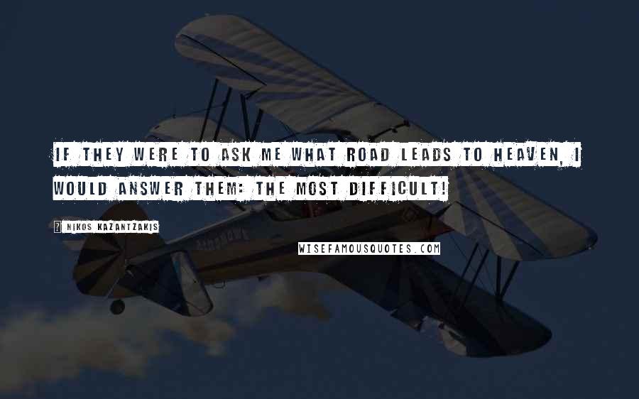 Nikos Kazantzakis Quotes: If they were to ask me what road leads to heaven, I would answer them: the most difficult!