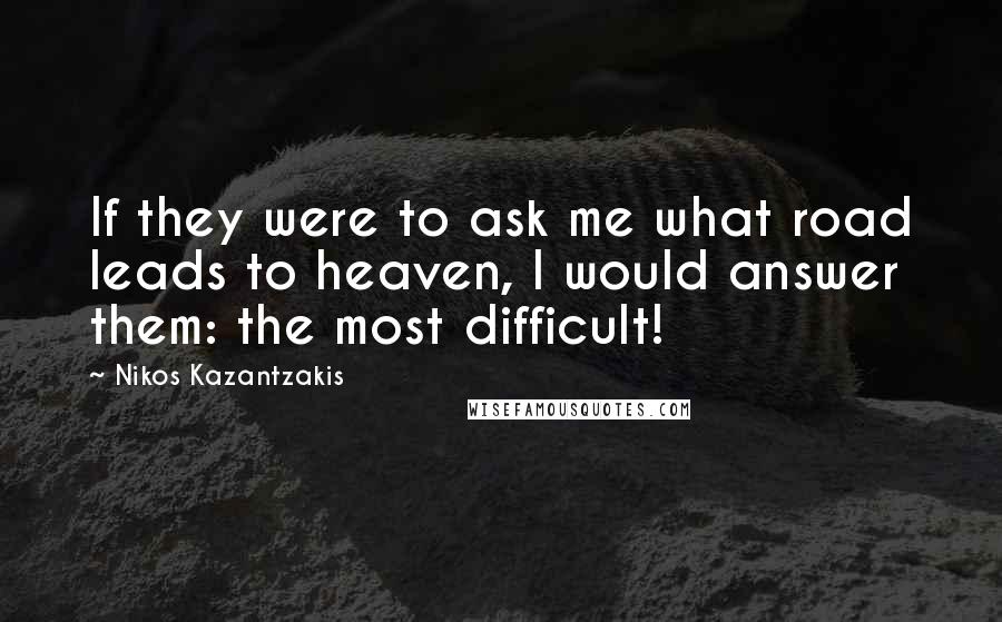 Nikos Kazantzakis Quotes: If they were to ask me what road leads to heaven, I would answer them: the most difficult!