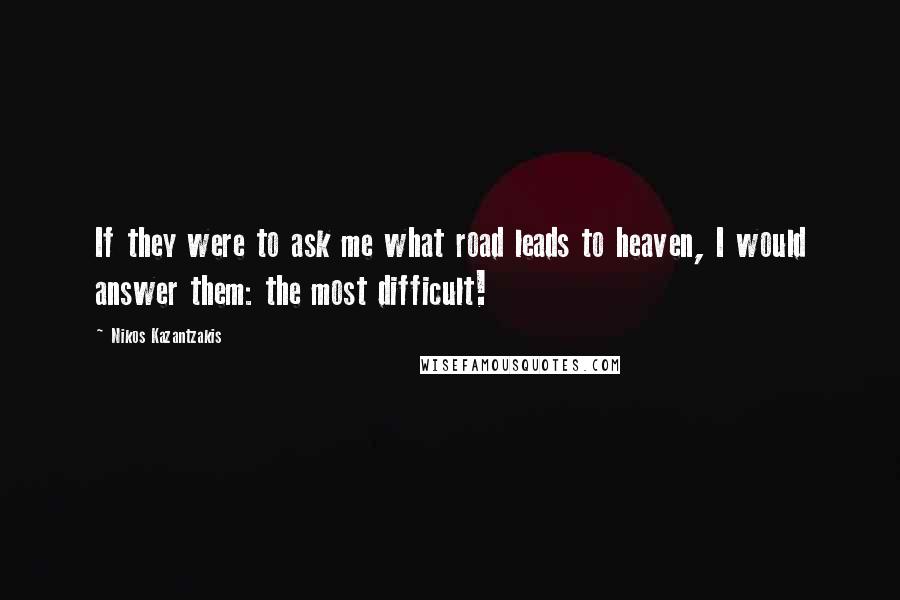 Nikos Kazantzakis Quotes: If they were to ask me what road leads to heaven, I would answer them: the most difficult!