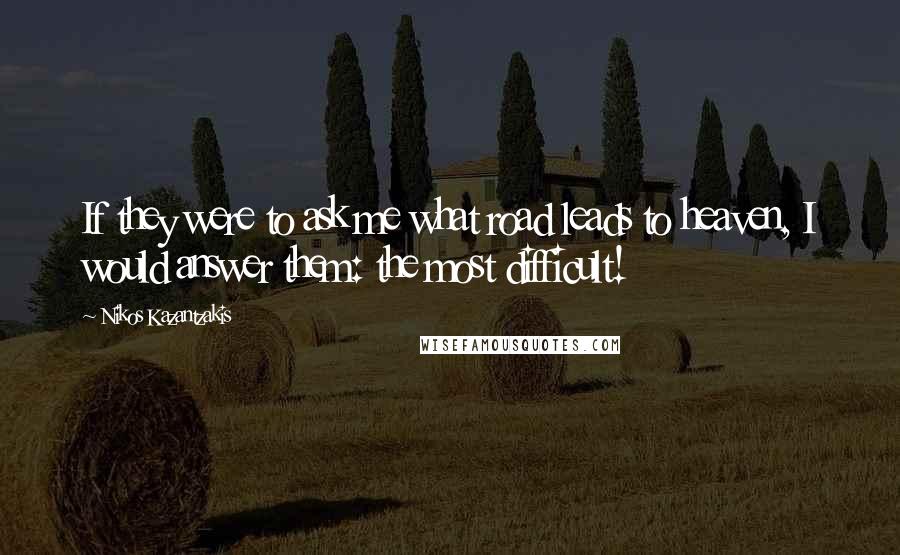Nikos Kazantzakis Quotes: If they were to ask me what road leads to heaven, I would answer them: the most difficult!