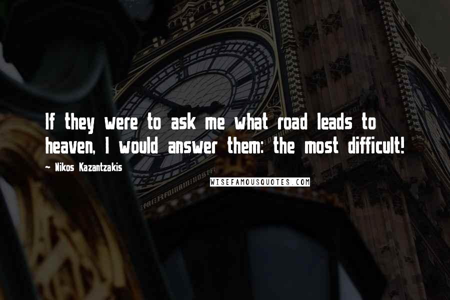 Nikos Kazantzakis Quotes: If they were to ask me what road leads to heaven, I would answer them: the most difficult!