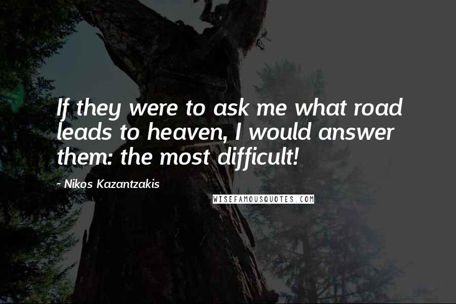 Nikos Kazantzakis Quotes: If they were to ask me what road leads to heaven, I would answer them: the most difficult!