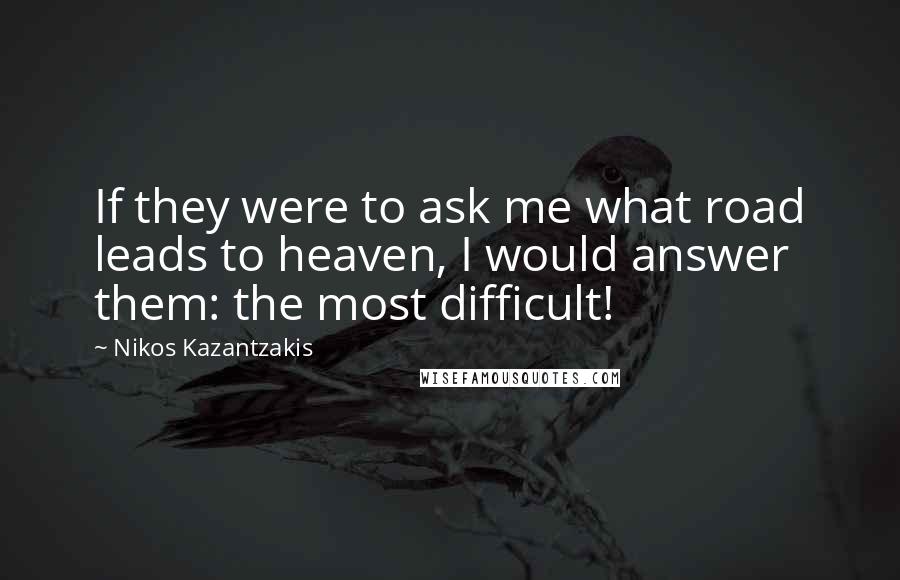 Nikos Kazantzakis Quotes: If they were to ask me what road leads to heaven, I would answer them: the most difficult!