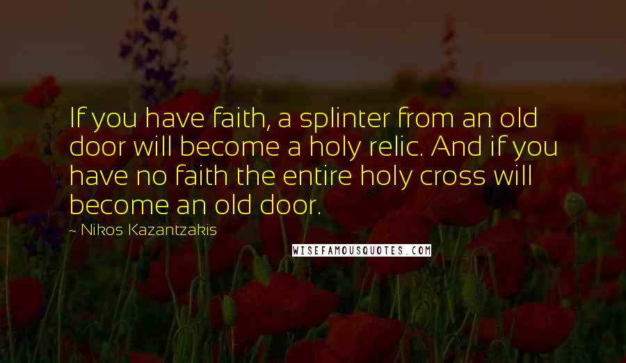 Nikos Kazantzakis Quotes: If you have faith, a splinter from an old door will become a holy relic. And if you have no faith the entire holy cross will become an old door.