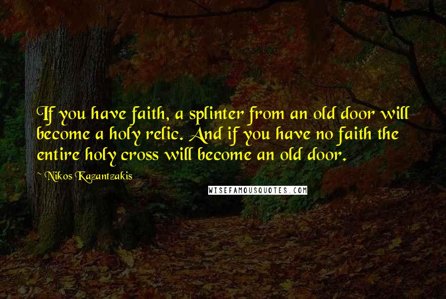 Nikos Kazantzakis Quotes: If you have faith, a splinter from an old door will become a holy relic. And if you have no faith the entire holy cross will become an old door.