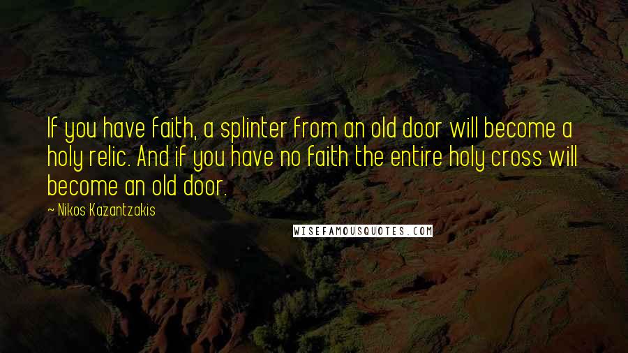 Nikos Kazantzakis Quotes: If you have faith, a splinter from an old door will become a holy relic. And if you have no faith the entire holy cross will become an old door.
