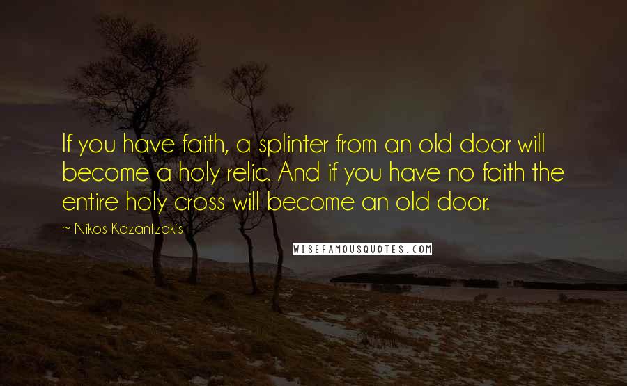 Nikos Kazantzakis Quotes: If you have faith, a splinter from an old door will become a holy relic. And if you have no faith the entire holy cross will become an old door.