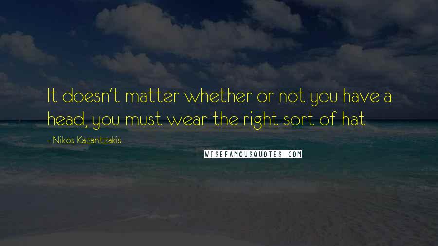 Nikos Kazantzakis Quotes: It doesn't matter whether or not you have a head, you must wear the right sort of hat