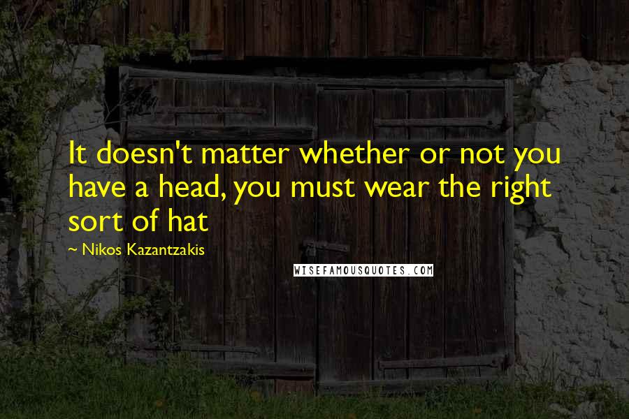 Nikos Kazantzakis Quotes: It doesn't matter whether or not you have a head, you must wear the right sort of hat