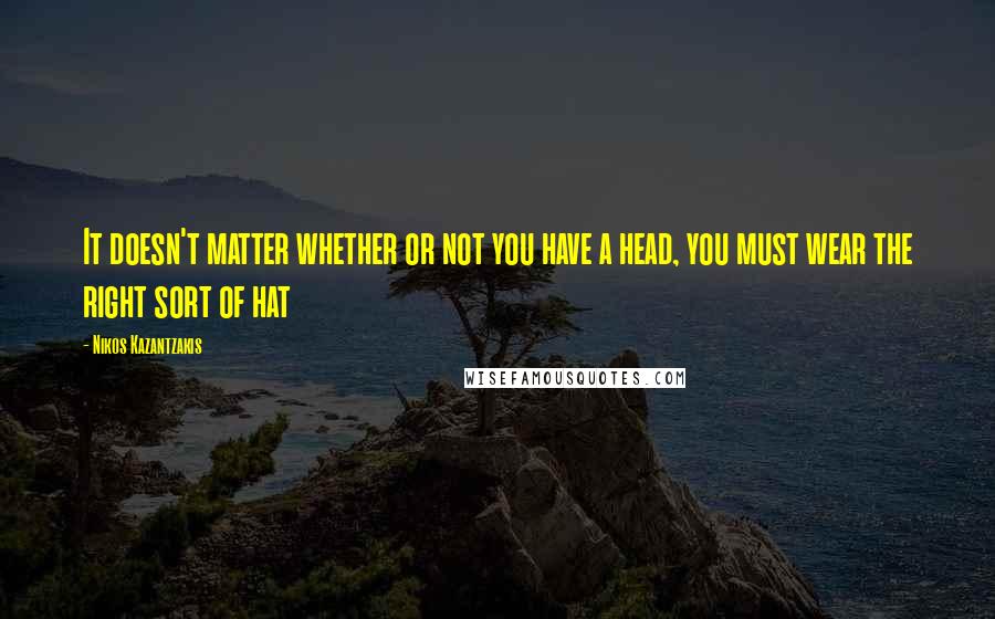 Nikos Kazantzakis Quotes: It doesn't matter whether or not you have a head, you must wear the right sort of hat