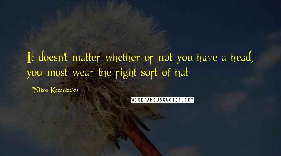 Nikos Kazantzakis Quotes: It doesn't matter whether or not you have a head, you must wear the right sort of hat