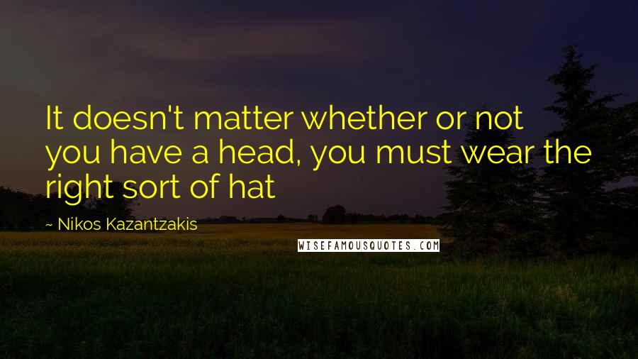 Nikos Kazantzakis Quotes: It doesn't matter whether or not you have a head, you must wear the right sort of hat