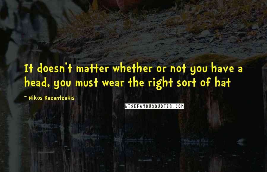 Nikos Kazantzakis Quotes: It doesn't matter whether or not you have a head, you must wear the right sort of hat