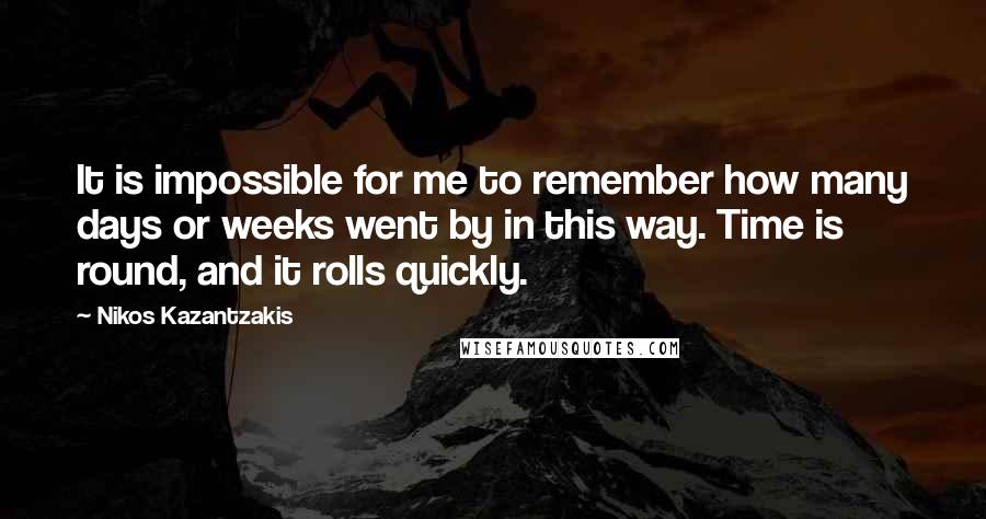 Nikos Kazantzakis Quotes: It is impossible for me to remember how many days or weeks went by in this way. Time is round, and it rolls quickly.