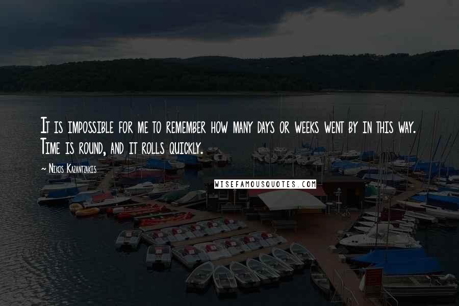 Nikos Kazantzakis Quotes: It is impossible for me to remember how many days or weeks went by in this way. Time is round, and it rolls quickly.