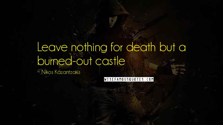 Nikos Kazantzakis Quotes: Leave nothing for death but a burned-out castle