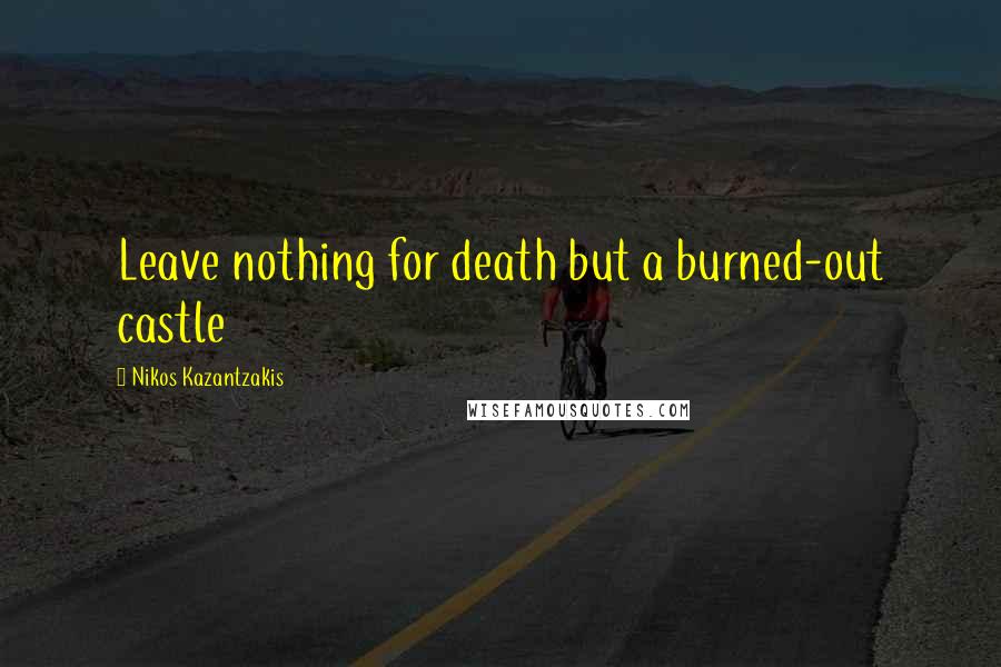 Nikos Kazantzakis Quotes: Leave nothing for death but a burned-out castle