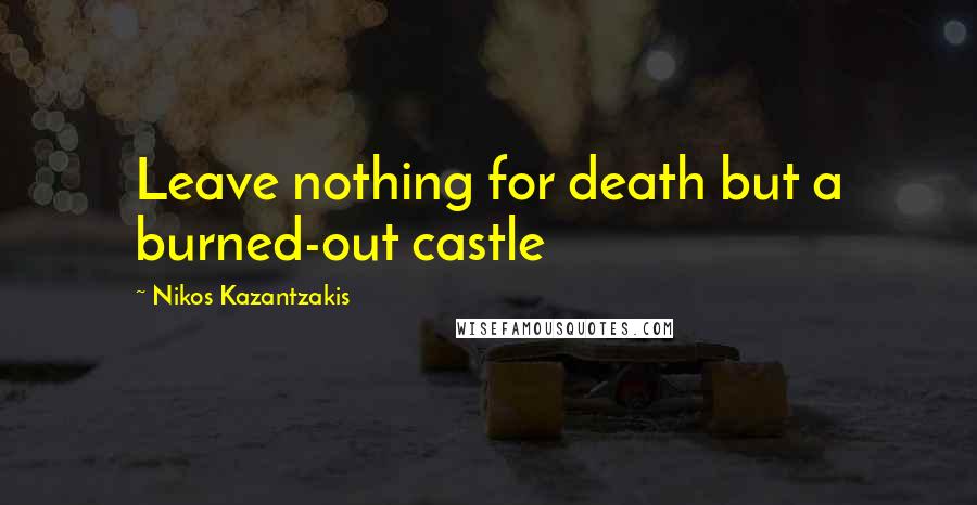 Nikos Kazantzakis Quotes: Leave nothing for death but a burned-out castle