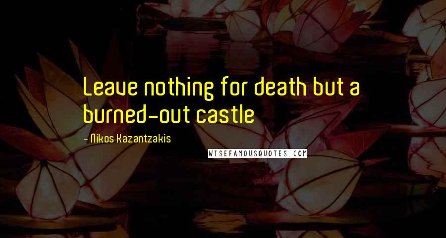 Nikos Kazantzakis Quotes: Leave nothing for death but a burned-out castle