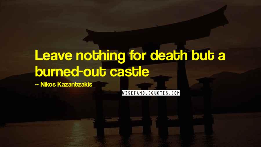 Nikos Kazantzakis Quotes: Leave nothing for death but a burned-out castle