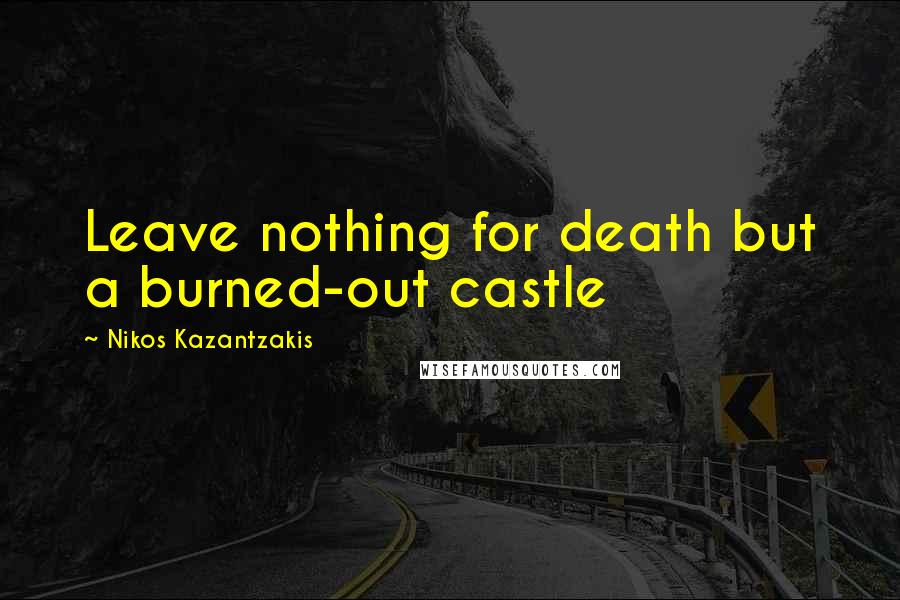 Nikos Kazantzakis Quotes: Leave nothing for death but a burned-out castle