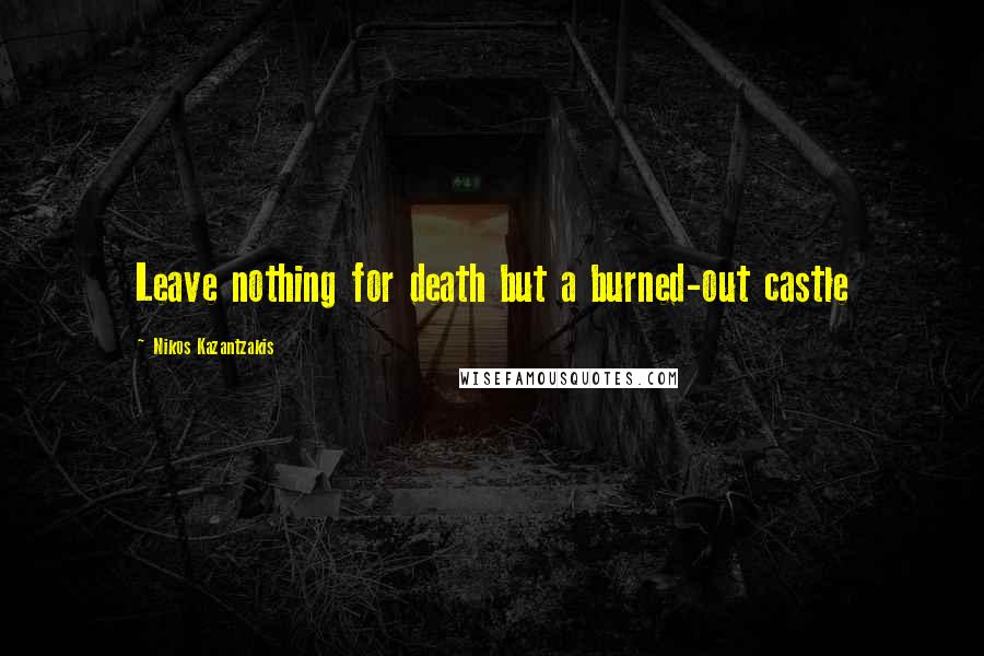 Nikos Kazantzakis Quotes: Leave nothing for death but a burned-out castle