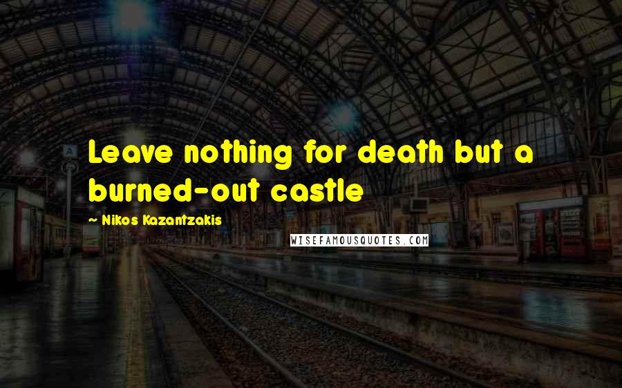 Nikos Kazantzakis Quotes: Leave nothing for death but a burned-out castle