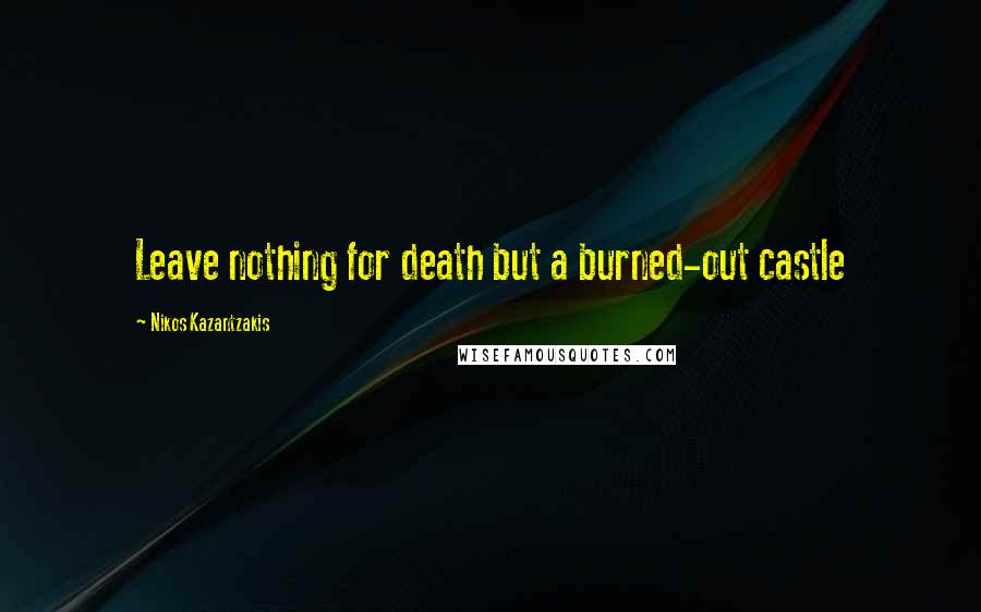 Nikos Kazantzakis Quotes: Leave nothing for death but a burned-out castle