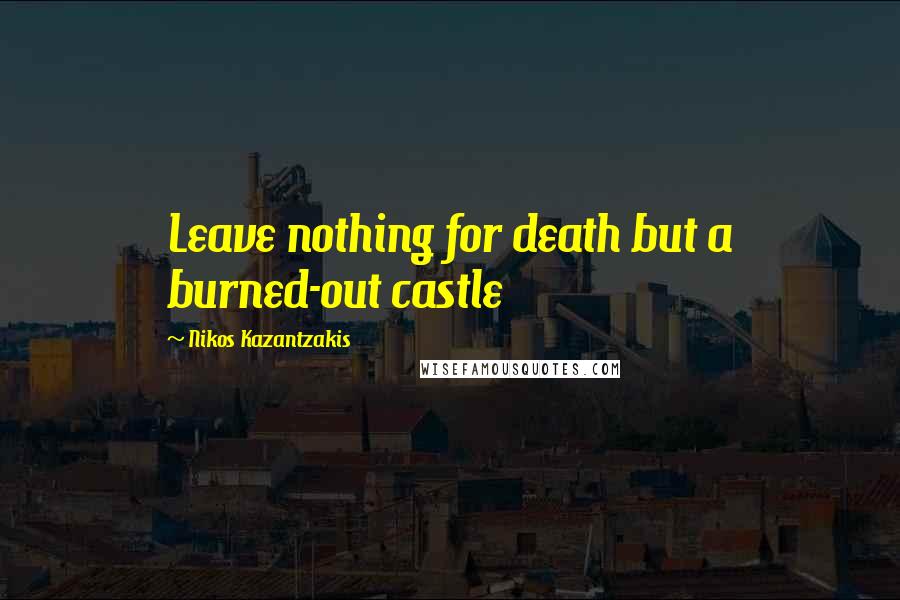 Nikos Kazantzakis Quotes: Leave nothing for death but a burned-out castle