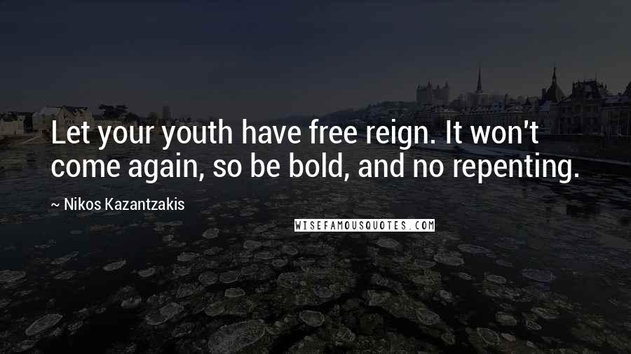 Nikos Kazantzakis Quotes: Let your youth have free reign. It won't come again, so be bold, and no repenting.