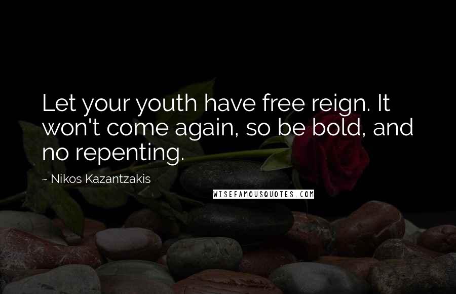 Nikos Kazantzakis Quotes: Let your youth have free reign. It won't come again, so be bold, and no repenting.