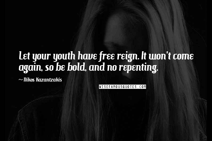 Nikos Kazantzakis Quotes: Let your youth have free reign. It won't come again, so be bold, and no repenting.