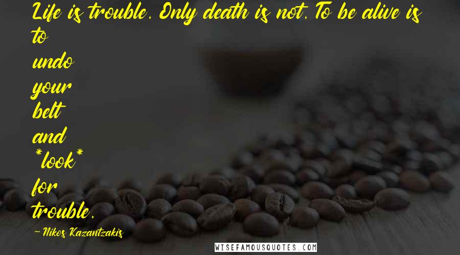 Nikos Kazantzakis Quotes: Life is trouble. Only death is not. To be alive is to undo your belt and *look* for trouble.