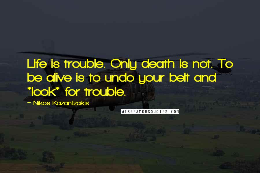 Nikos Kazantzakis Quotes: Life is trouble. Only death is not. To be alive is to undo your belt and *look* for trouble.