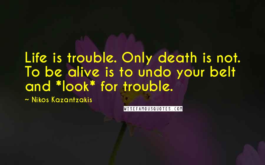 Nikos Kazantzakis Quotes: Life is trouble. Only death is not. To be alive is to undo your belt and *look* for trouble.