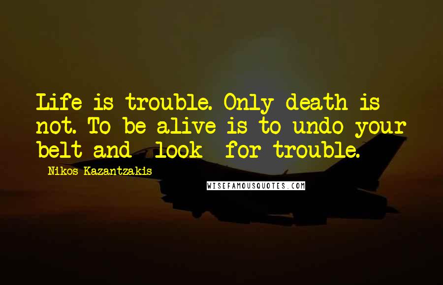 Nikos Kazantzakis Quotes: Life is trouble. Only death is not. To be alive is to undo your belt and *look* for trouble.