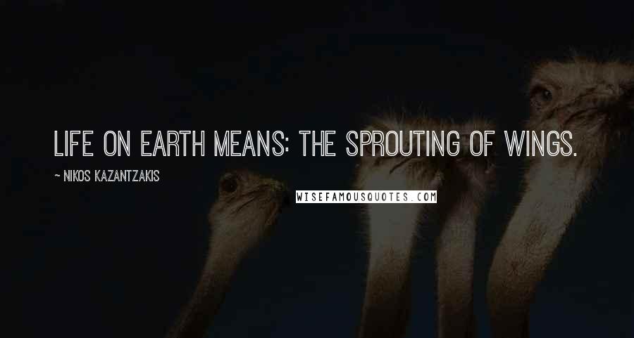 Nikos Kazantzakis Quotes: Life on earth means: the sprouting of wings.