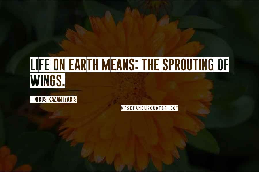 Nikos Kazantzakis Quotes: Life on earth means: the sprouting of wings.