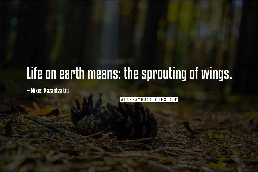 Nikos Kazantzakis Quotes: Life on earth means: the sprouting of wings.