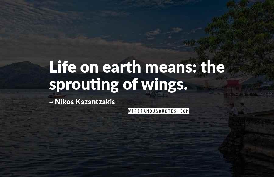 Nikos Kazantzakis Quotes: Life on earth means: the sprouting of wings.