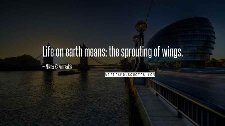 Nikos Kazantzakis Quotes: Life on earth means: the sprouting of wings.