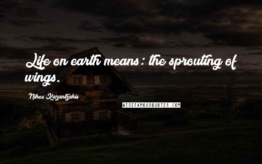 Nikos Kazantzakis Quotes: Life on earth means: the sprouting of wings.