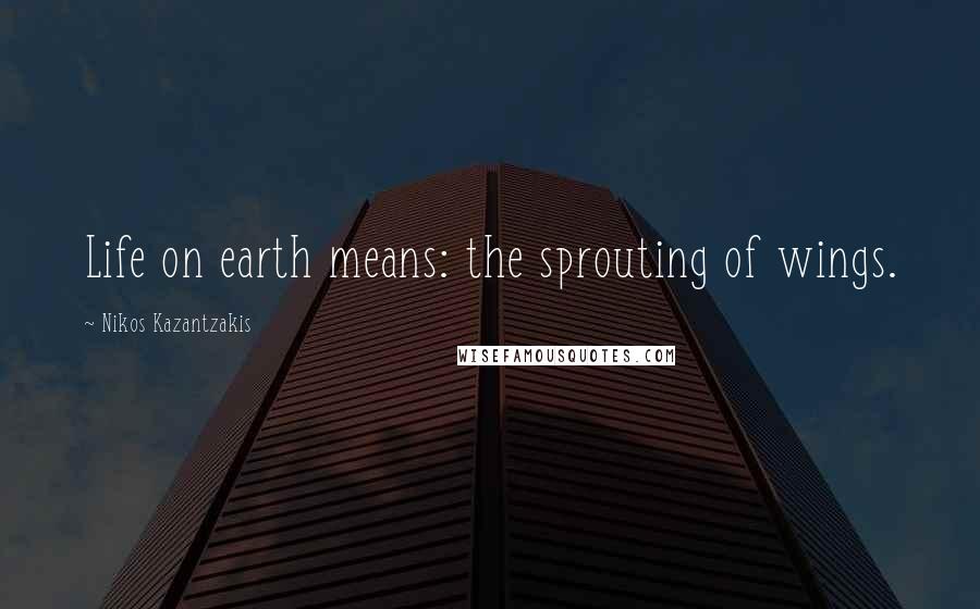 Nikos Kazantzakis Quotes: Life on earth means: the sprouting of wings.